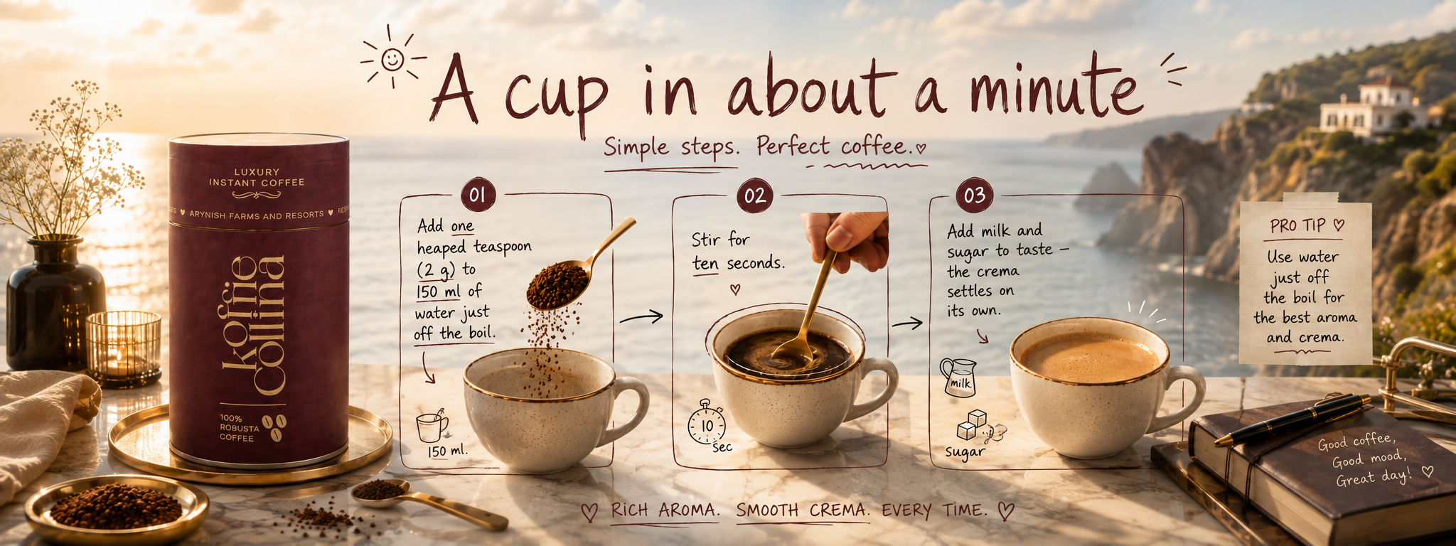 A cup in about a minute. One: add one heaped teaspoon (2 g) to 150 ml of water just off the boil. Two: stir for ten seconds. Three: add milk and sugar to taste — the crema settles on its own. Pro tip: use water just off the boil for the best aroma and crema.
